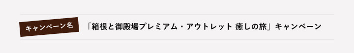 キャンペーン名　「箱根と御殿場プレミアム・アウトレット 癒しの旅」キャンペーン　/　開催期間　2019年12月1日（日）～ 2020年3月31日（火）